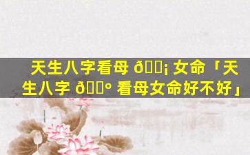 天生八字看母 🐡 女命「天生八字 🐺 看母女命好不好」